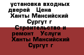 установка входных дверей › Цена ­ 2 500 - Ханты-Мансийский, Сургут г. Строительство и ремонт » Услуги   . Ханты-Мансийский,Сургут г.